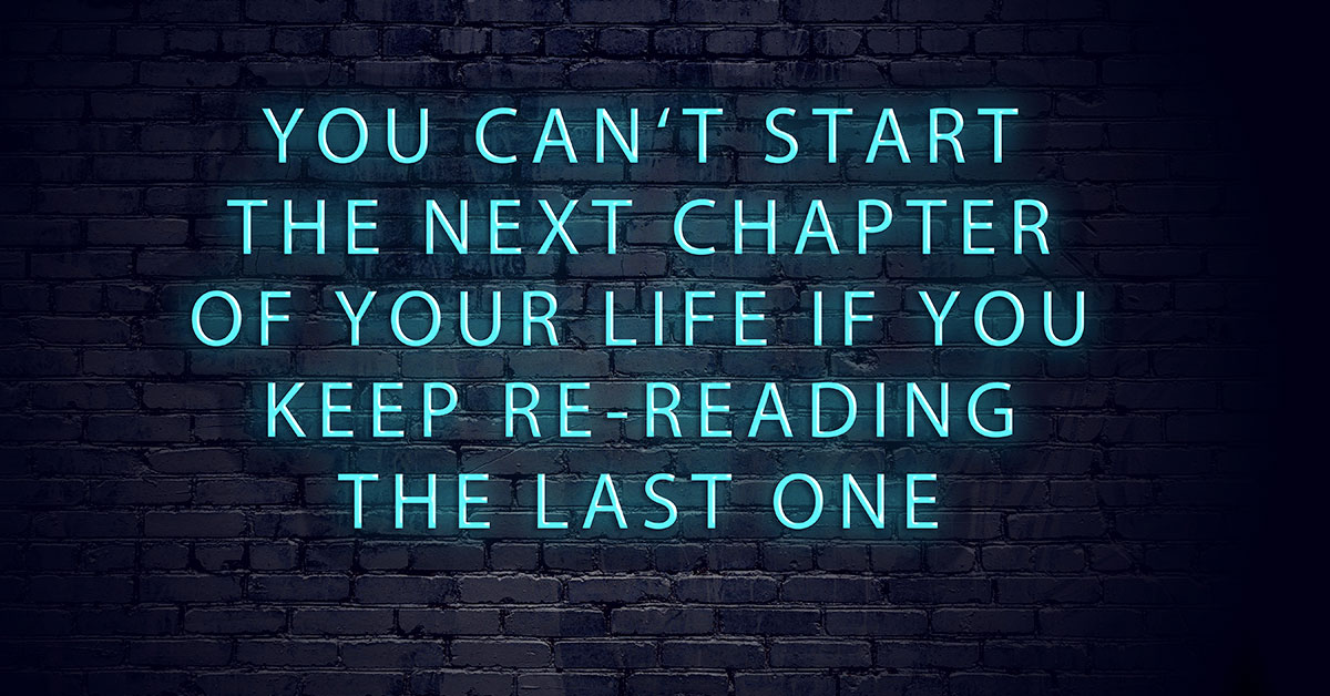You can't move on with your life if you keep reading the last chapter.
